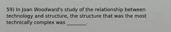 59) In Joan Woodward's study of the relationship between technology and structure, the structure that was the most technically complex was ________.