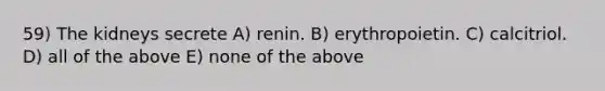 59) The kidneys secrete A) renin. B) erythropoietin. C) calcitriol. D) all of the above E) none of the above