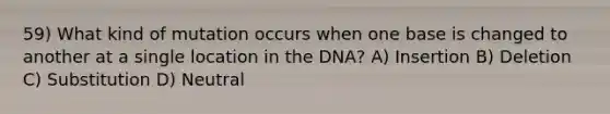 59) What kind of mutation occurs when one base is changed to another at a single location in the DNA? A) Insertion B) Deletion C) Substitution D) Neutral