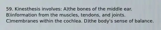 59. Kinesthesis involves: A)the bones of the middle ear. B)information from the muscles, tendons, and joints. C)membranes within the cochlea. D)the body's sense of balance.