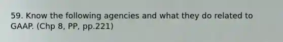 59. Know the following agencies and what they do related to GAAP. (Chp 8, PP, pp.221)