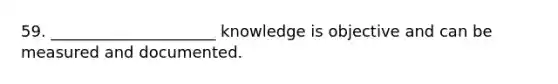 59. _____________________ knowledge is objective and can be measured and documented.