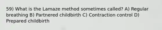 59) What is the Lamaze method sometimes called? A) Regular breathing B) Partnered childbirth C) Contraction control D) Prepared childbirth