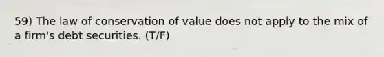 59) The law of conservation of value does not apply to the mix of a firm's debt securities. (T/F)