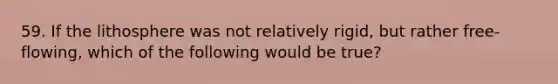 59. If the lithosphere was not relatively rigid, but rather free-flowing, which of the following would be true?