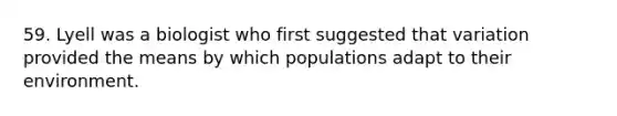 59. Lyell was a biologist who first suggested that variation provided the means by which populations adapt to their environment.