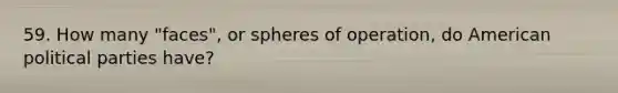 59. How many "faces", or spheres of operation, do American political parties have?