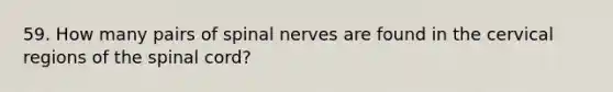 59. How many pairs of spinal nerves are found in the cervical regions of the spinal cord?