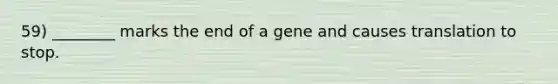 59) ________ marks the end of a gene and causes translation to stop.