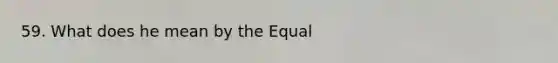 59. What does he mean by the Equal