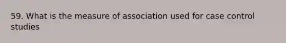 59. What is the measure of association used for case control studies