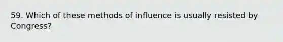 59. Which of these methods of influence is usually resisted by Congress?