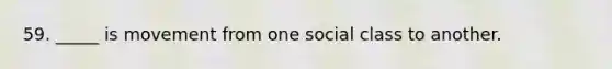 59. _____ is movement from one social class to another.