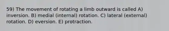 59) The movement of rotating a limb outward is called A) inversion. B) medial (internal) rotation. C) lateral (external) rotation. D) eversion. E) protraction.