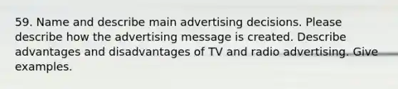 59. Name and describe main advertising decisions. Please describe how the advertising message is created. Describe advantages and disadvantages of TV and radio advertising. Give examples.