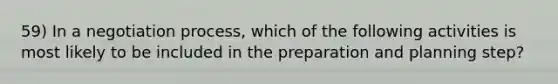 59) In a negotiation process, which of the following activities is most likely to be included in the preparation and planning step?