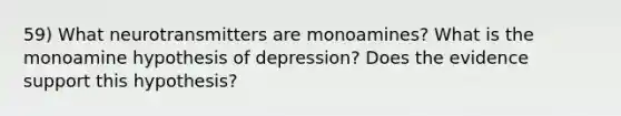 59) What neurotransmitters are monoamines? What is the monoamine hypothesis of depression? Does the evidence support this hypothesis?