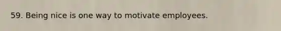 59. Being nice is one way to motivate employees.