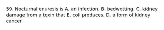 59. Nocturnal enuresis is A. an infection. B. bedwetting. C. kidney damage from a toxin that E. coli produces. D. a form of kidney cancer.