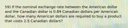 59) If the nominal exchange rate between the American dollar and the Canadian dollar is 0.89 Canadian dollars per American dollar, how many American dollars are required to buy a product that costs 2.5 Canadian dollars?