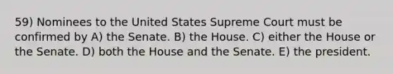 59) Nominees to the United States Supreme Court must be confirmed by A) the Senate. B) the House. C) either the House or the Senate. D) both the House and the Senate. E) the president.