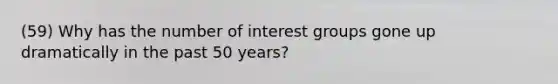 (59) Why has the number of interest groups gone up dramatically in the past 50 years?