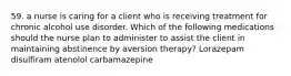 59. a nurse is caring for a client who is receiving treatment for chronic alcohol use disorder. Which of the following medications should the nurse plan to administer to assist the client in maintaining abstinence by aversion therapy? Lorazepam disulfiram atenolol carbamazepine