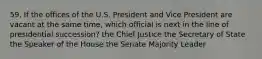 59. If the offices of the U.S. President and Vice President are vacant at the same time, which official is next in the line of presidential succession? the Chief Justice the Secretary of State the Speaker of the House the Senate Majority Leader