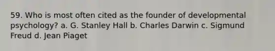 59. Who is most often cited as the founder of developmental psychology? a. G. Stanley Hall b. Charles Darwin c. Sigmund Freud d. Jean Piaget