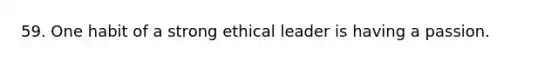 59. One habit of a strong ethical leader is having a passion.