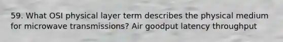 59. What OSI physical layer term describes the physical medium for microwave transmissions? Air goodput latency throughput