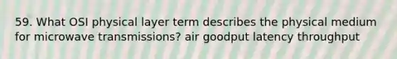 59. What OSI physical layer term describes the physical medium for microwave transmissions? air goodput latency throughput