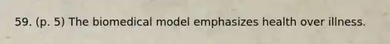 59. (p. 5) The biomedical model emphasizes health over illness.
