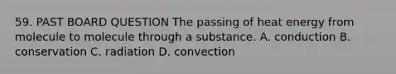 59. PAST BOARD QUESTION The passing of heat energy from molecule to molecule through a substance. A. conduction B. conservation C. radiation D. convection