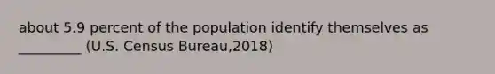 about 5.9 percent of the population identify themselves as _________ (U.S. Census Bureau,2018)