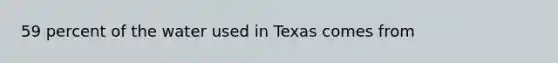 59 percent of the water used in Texas comes from