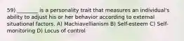 59) ________ is a personality trait that measures an individual's ability to adjust his or her behavior according to external situational factors. A) Machiavellianism B) Self-esteem C) Self-monitoring D) Locus of control