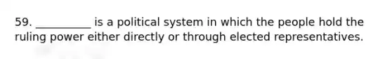 59. __________ is a political system in which the people hold the ruling power either directly or through elected representatives.