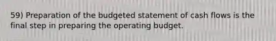 59) Preparation of the budgeted statement of cash flows is the final step in preparing the operating budget.