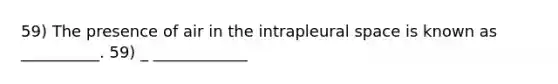 59) The presence of air in the intrapleural space is known as __________. 59) _ ____________