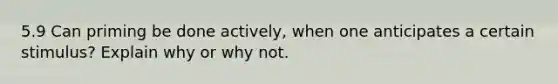 5.9 Can priming be done actively, when one anticipates a certain stimulus? Explain why or why not.