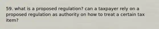 59. what is a proposed regulation? can a taxpayer rely on a proposed regulation as authority on how to treat a certain tax item?