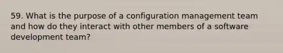 59. What is the purpose of a configuration management team and how do they interact with other members of a software development team?