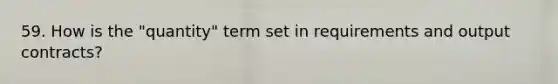 59. How is the "quantity" term set in requirements and output contracts?