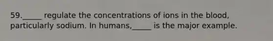 59._____ regulate the concentrations of ions in the blood, particularly sodium. In humans,_____ is the major example.