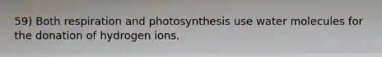 59) Both respiration and photosynthesis use water molecules for the donation of hydrogen ions.