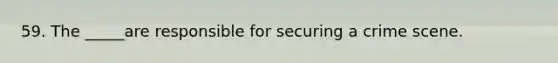 59. The _____are responsible for securing a crime scene.