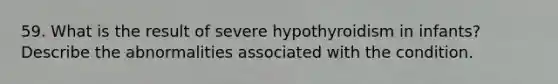 59. What is the result of severe hypothyroidism in infants? Describe the abnormalities associated with the condition.