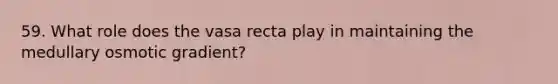 59. What role does the vasa recta play in maintaining the medullary osmotic gradient?