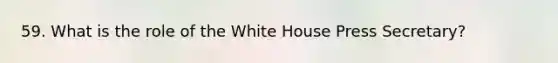 59. What is the role of the White House Press Secretary?